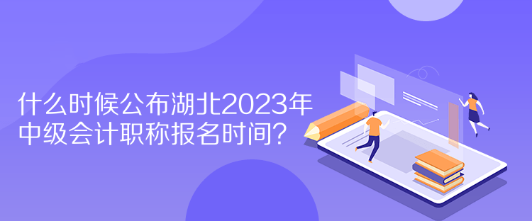 什么時候公布湖北2023年中級會計職稱報名時間？