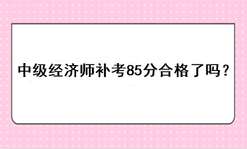 中級經(jīng)濟師補考85分合格了嗎？