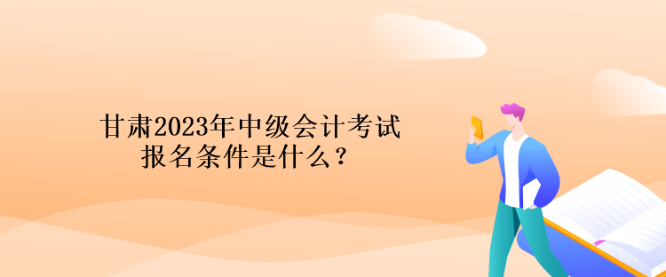 甘肅2023年中級(jí)會(huì)計(jì)考試報(bào)名條件是什么？