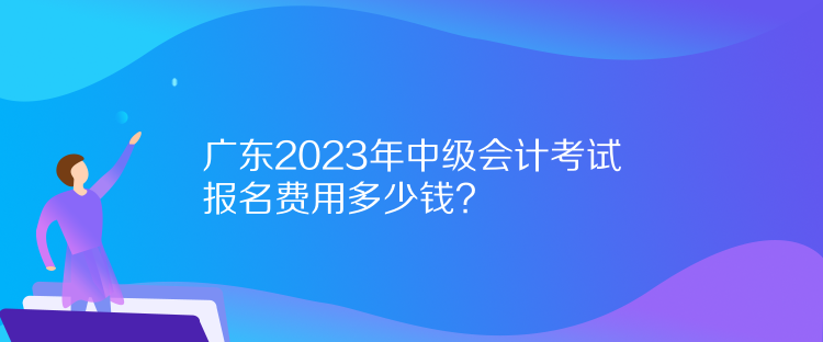 廣東2023年中級會計考試報名費用多少錢？