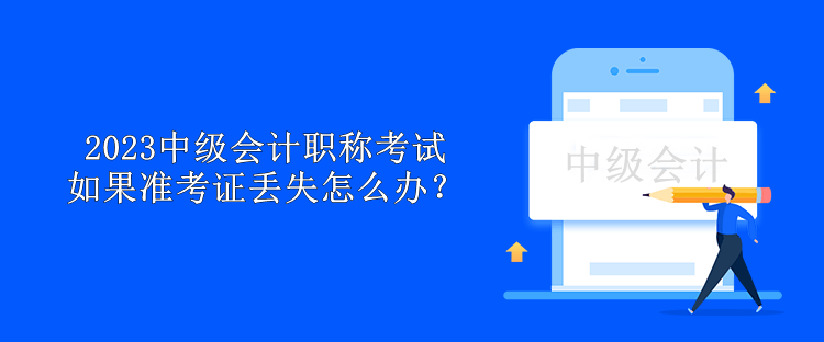 2023中級(jí)會(huì)計(jì)職稱(chēng)考試如果準(zhǔn)考證丟失怎么辦？