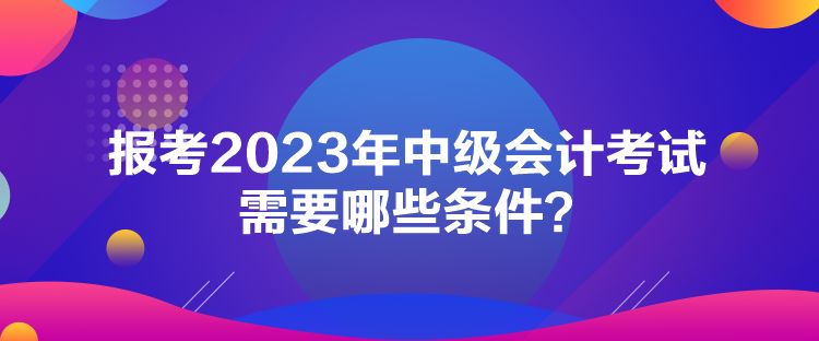 報(bào)考2023年中級(jí)會(huì)計(jì)考試需要哪些條件？