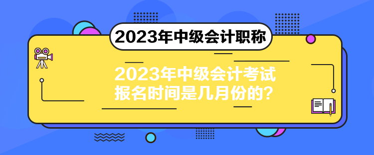 2023年中級會計考試報名時間是幾月份的？