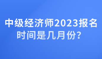 中級經濟師2023報名時間是幾月份？