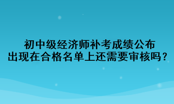 初中級(jí)經(jīng)濟(jì)師補(bǔ)考成績(jī)公布，出現(xiàn)在合格名單上還需要審核嗎？