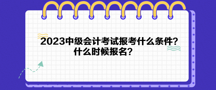 2023中級會計考試報考什么條件？什么時候報名？