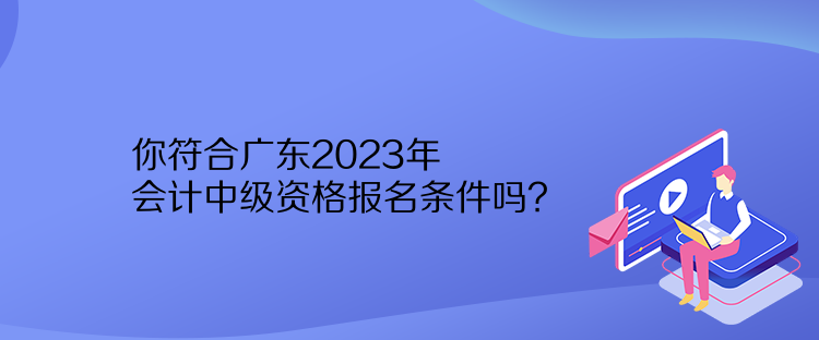 你符合廣東2023年會計中級資格報名條件嗎？