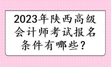 2023年陜西高級(jí)會(huì)計(jì)師考試報(bào)名條件有哪些？