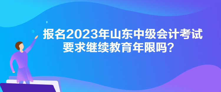 報名2023年山東中級會計考試要求繼續(xù)教育年限嗎？