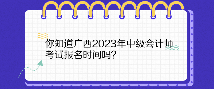 你知道廣西2023年中級會計師考試報名時間嗎？