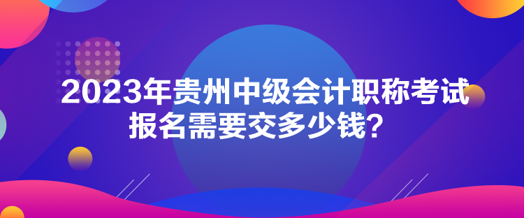 2023年貴州中級會計職稱考試報名需要交多少錢？