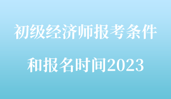 初級經濟師報考條件和報名時間2023