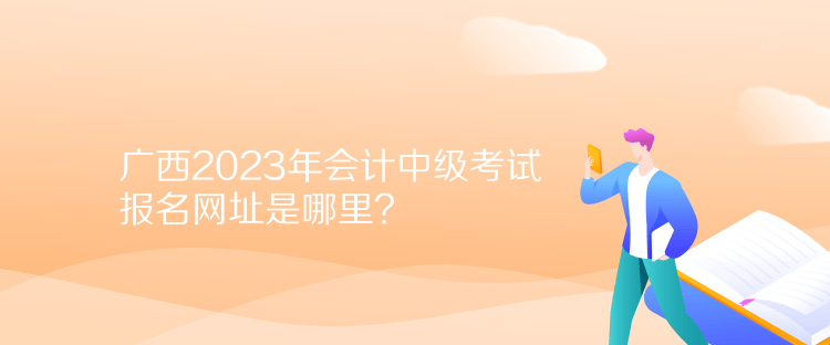 廣西2023年會計中級考試報名網(wǎng)址是哪里？