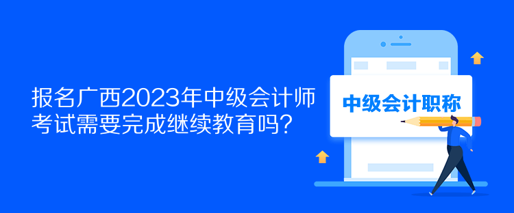 報名廣西2023年中級會計師考試需要完成繼續(xù)教育嗎？