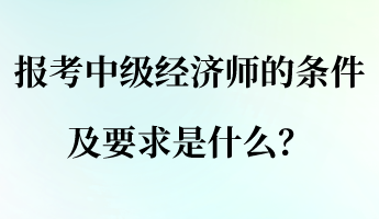 報考中級經(jīng)濟(jì)師的條件及要求是什么？