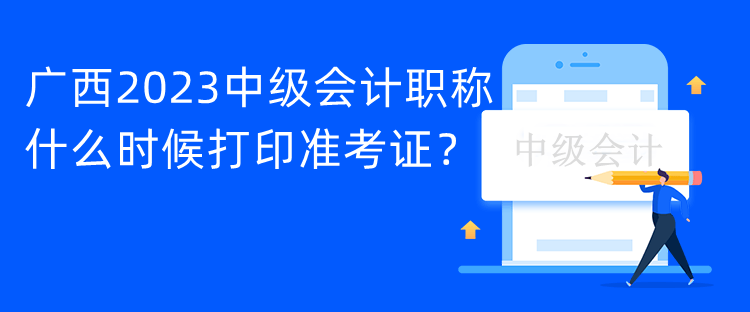 廣西2023中級會計職稱什么時候打印準(zhǔn)考證？