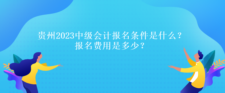 貴州2023中級(jí)會(huì)計(jì)報(bào)名條件是什么？報(bào)名費(fèi)用是多少？