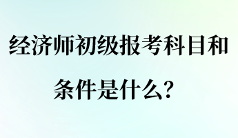 經(jīng)濟(jì)師初級(jí)報(bào)考科目和條件是什么？