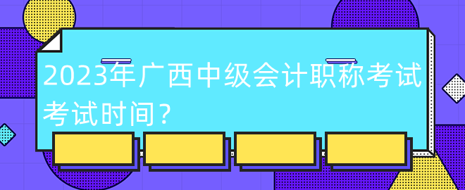 2023年廣西中級(jí)會(huì)計(jì)職稱(chēng)考試考試時(shí)間？