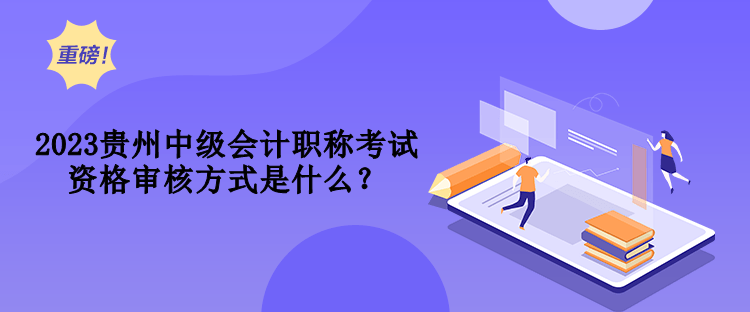 2023貴州中級會計職稱考試資格審核方式是什么？