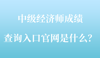 中級(jí)經(jīng)濟(jì)師成績(jī)查詢?nèi)肟诠倬W(wǎng)是什么？