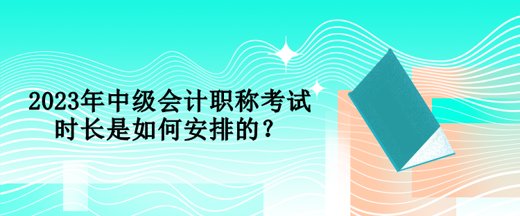 2023年中級(jí)會(huì)計(jì)職稱(chēng)考試時(shí)長(zhǎng)是如何安排的？