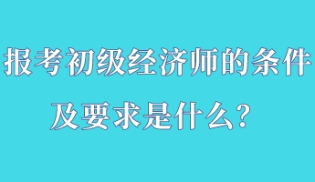 報考初級經濟師的條件及要求是什么？