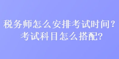 稅務(wù)師怎么安排考試時間？考試科目怎么搭配？