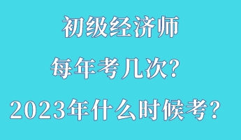 初級(jí)經(jīng)濟(jì)師每年考幾次？2023年什么時(shí)候考？