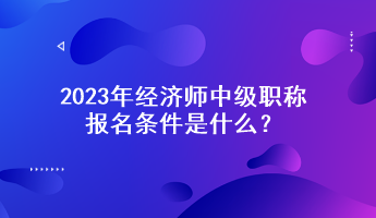 2023年經(jīng)濟(jì)師中級(jí)職稱(chēng)報(bào)名條件是什么？