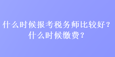 什么時(shí)候報(bào)考稅務(wù)師比較好？什么時(shí)候繳費(fèi)？