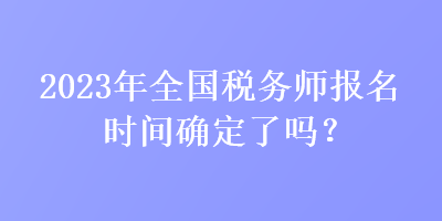 2023年全國稅務師報名時間確定了嗎？