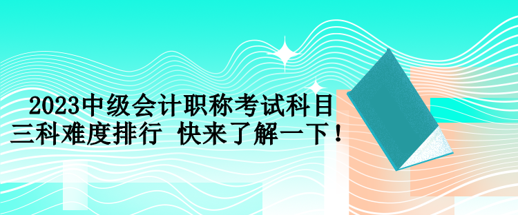 2023中級(jí)會(huì)計(jì)職稱考試科目三科難度排行 快來(lái)了解一下！