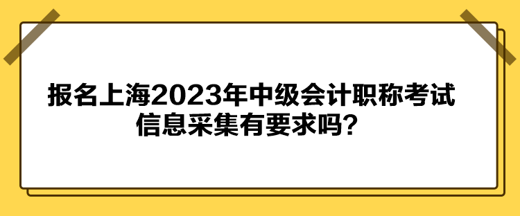 報(bào)名上海2023年中級(jí)會(huì)計(jì)職稱考試信息采集有要求嗎？