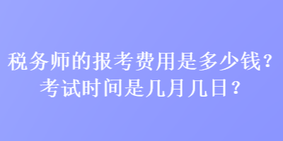 稅務(wù)師的報考費用是多少錢？考試時間是幾月幾日？