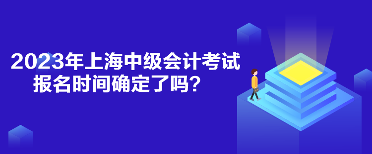 2023年上海中級(jí)會(huì)計(jì)考試報(bào)名時(shí)間確定了嗎？