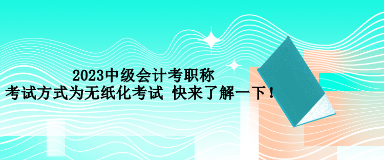 2023中級(jí)會(huì)計(jì)考職稱考試方式為無紙化考試 快來了解一下！