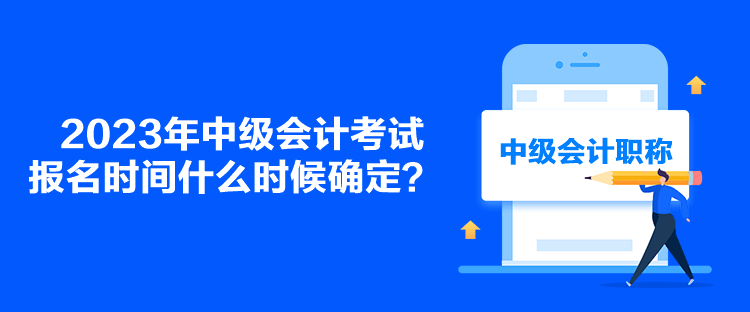 2023年中級(jí)會(huì)計(jì)考試報(bào)名時(shí)間什么時(shí)候確定？