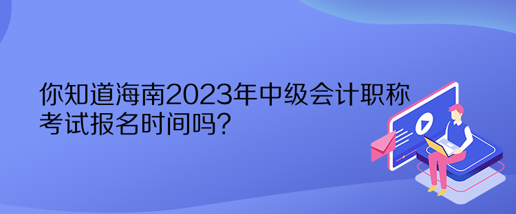 你知道海南2023年中級會計職稱考試報名時間嗎？