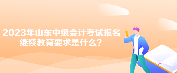 2023年山東中級(jí)會(huì)計(jì)考試報(bào)名繼續(xù)教育要求是什么？