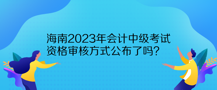 海南2023年會(huì)計(jì)中級(jí)考試資格審核方式公布了嗎？