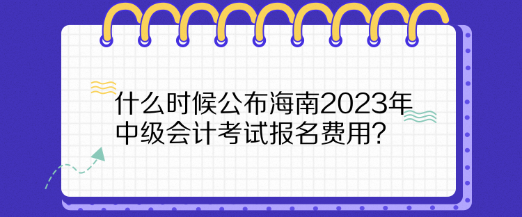 什么時(shí)候公布海南2023年中級(jí)會(huì)計(jì)考試報(bào)名費(fèi)用？