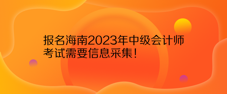 報名海南2023年中級會計師考試需要信息采集！