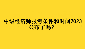 中級經(jīng)濟師報考條件和時間2023公布了嗎？