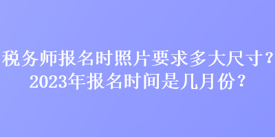 稅務(wù)師報(bào)名時照片要求多大尺寸？2023年報(bào)名時間是幾月份？