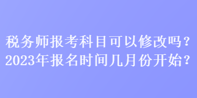 稅務(wù)師報考科目可以修改嗎？2023年報名時間幾月份開始？