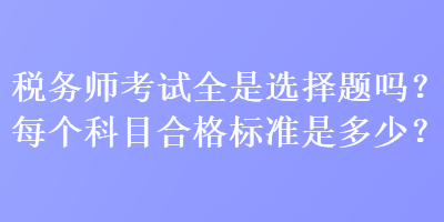 稅務(wù)師考試全是選擇題嗎？每個(gè)科目合格標(biāo)準(zhǔn)是多少？