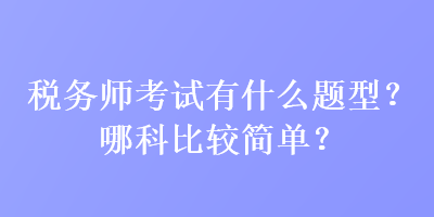 稅務(wù)師考試有什么題型？哪科比較簡單？