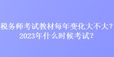 稅務(wù)師考試教材每年變化大不大？2023年什么時候考試？