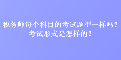 稅務(wù)師每個(gè)科目的考試題型一樣嗎？考試形式是怎樣的？